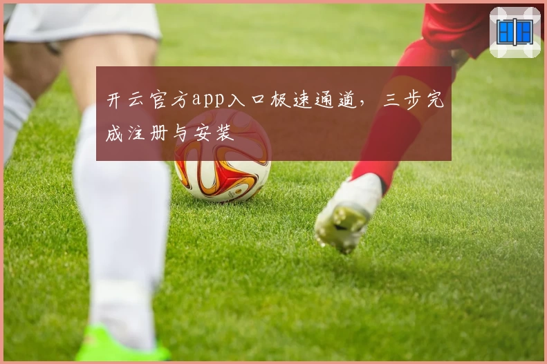 开云官方app入口极速通道，三步完成注册与安装