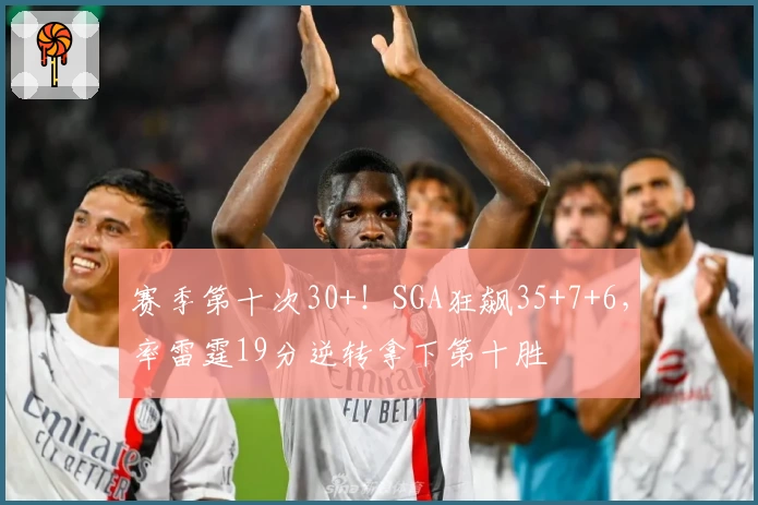 赛季第十次30+！SGA狂飙35+7+6，率雷霆19分逆转拿下第十胜