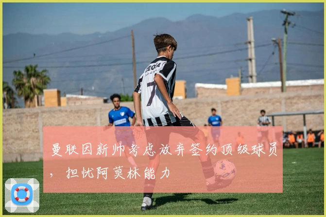 曼联因新帅考虑放弃签约顶级球员，担忧阿莫林能力