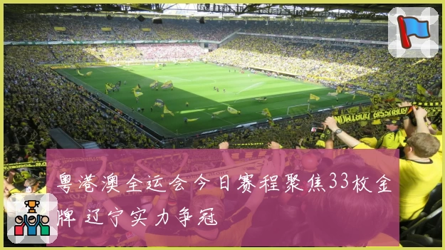 粤港澳全运会今日赛程聚焦33枚金牌 辽宁实力争冠