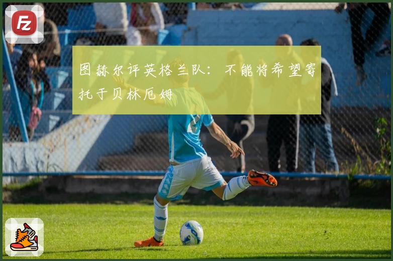 图赫尔评英格兰队：不能将希望寄托于贝林厄姆