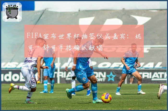FIFA宣布世界杯抽签仪式嘉宾：妮可·舒可辛格确认献唱