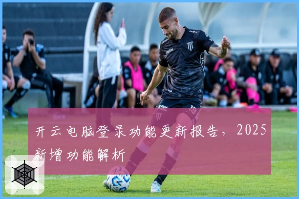 开云电脑登录功能更新报告，2025新增功能解析