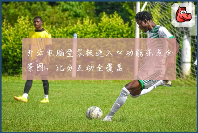 开云电脑登录极速入口功能亮点全景图，比分互动全覆盖