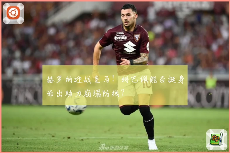 赫罗纳迎战皇马!姆巴佩能否挺身而出助力崩塌防线?