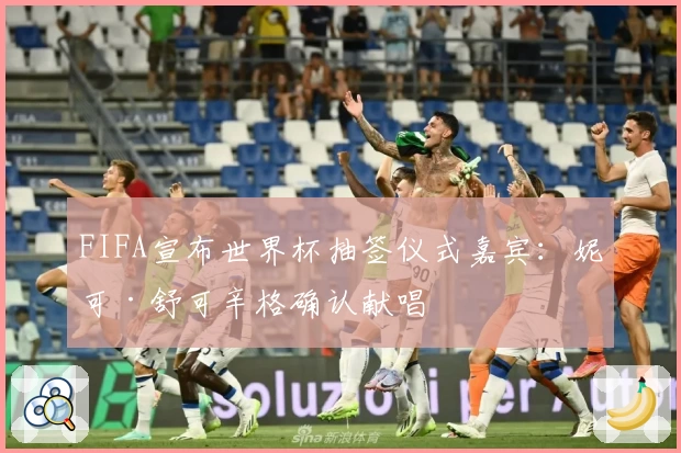 FIFA宣布世界杯抽签仪式嘉宾：妮可·舒可辛格确认献唱