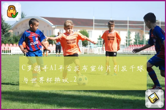 C罗携手AI平台发布宣传片引发千球与世界杯热议_2