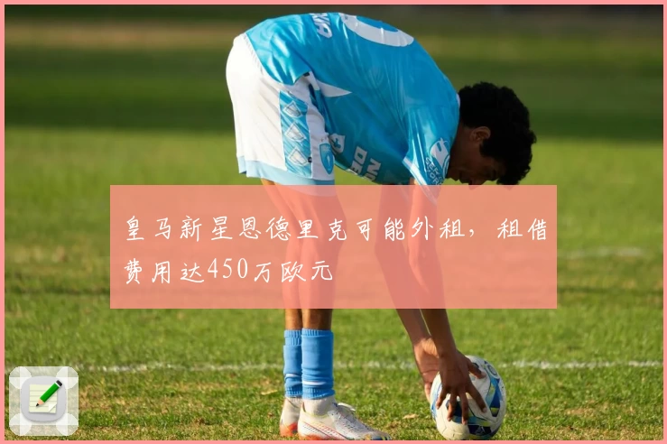 皇马新星恩德里克可能外租，租借费用达450万欧元