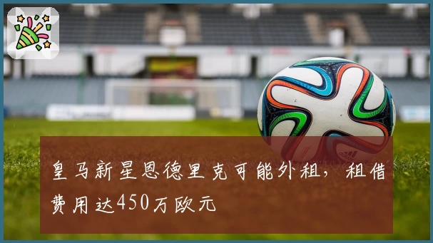 皇马新星恩德里克可能外租，租借费用达450万欧元