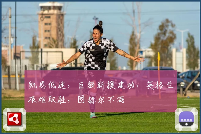 凯恩低迷，巨额新援建功，英格兰艰难取胜，图赫尔不满