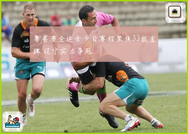 粤港澳全运会今日赛程聚焦33枚金牌 辽宁实力争冠