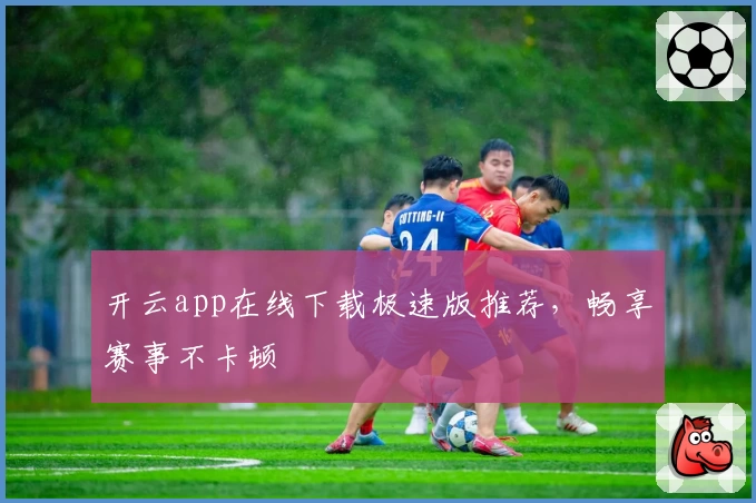 开云app在线下载极速版推荐，畅享赛事不卡顿