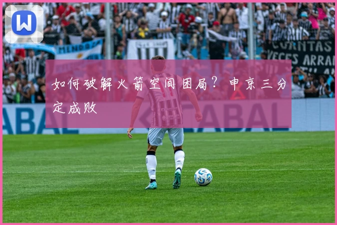 如何破解火箭空间困局？申京三分定成败