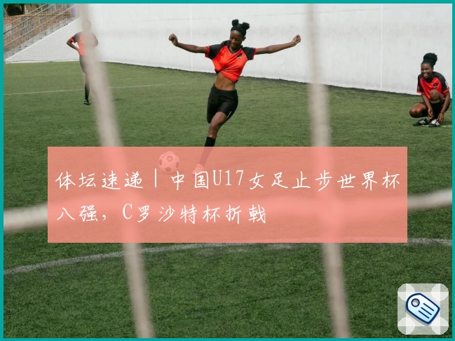 体坛速递｜中国U17女足止步世界杯八强，C罗沙特杯折戟