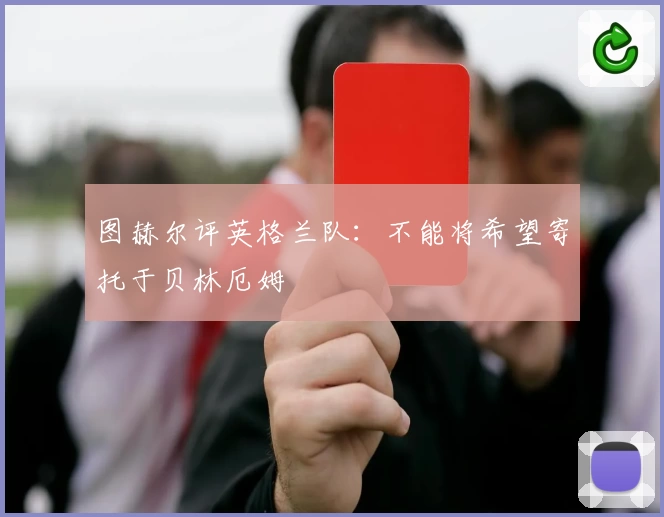 图赫尔评英格兰队：不能将希望寄托于贝林厄姆
