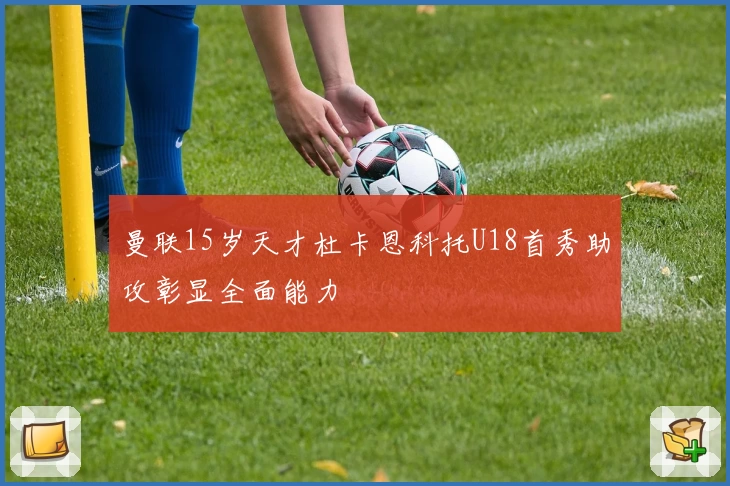 曼联15岁天才杜卡恩科托U18首秀助攻彰显全面能力