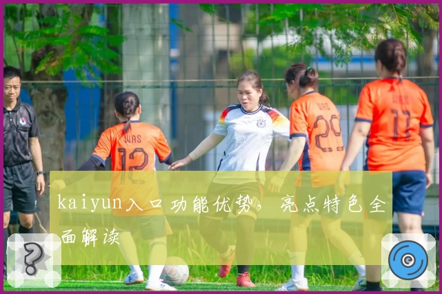 kaiyun入口功能优势，亮点特色全面解读