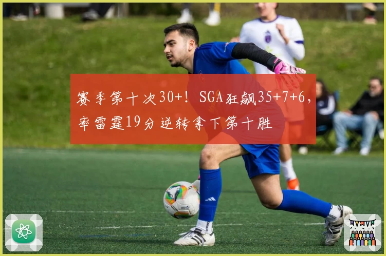赛季第十次30+！SGA狂飙35+7+6，率雷霆19分逆转拿下第十胜