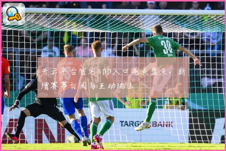 开云平台官方app入口亮点盘点，新增赛事订阅与互动玩法