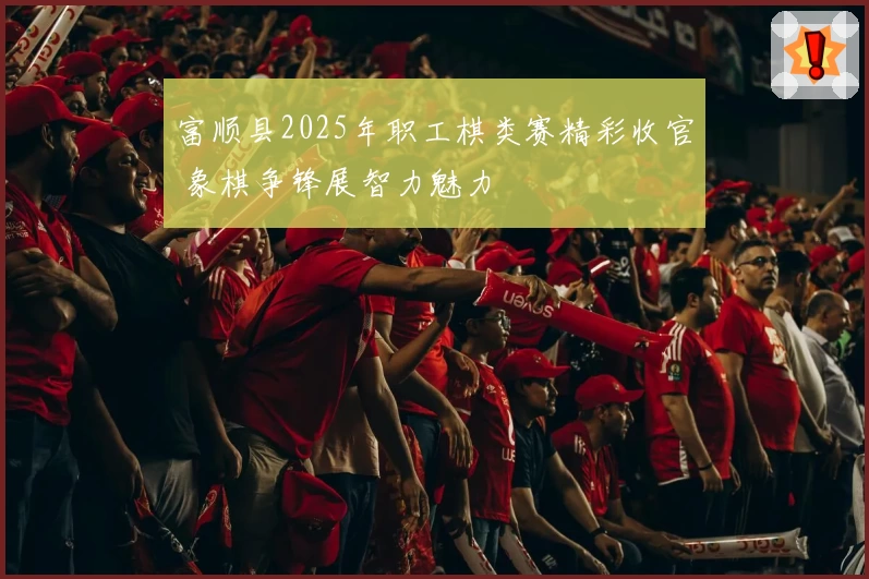 富顺县2025年职工棋类赛精彩收官 象棋争锋展智力魅力