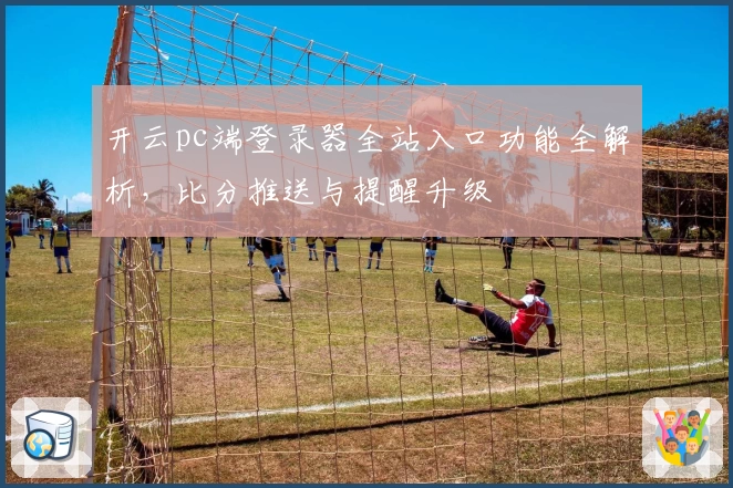 开云pc端登录器全站入口功能全解析，比分推送与提醒升级